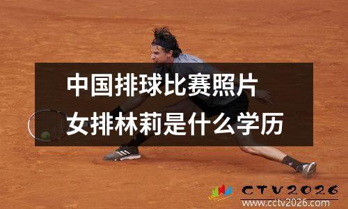 中国排球比赛照片 女排林莉是什么学历