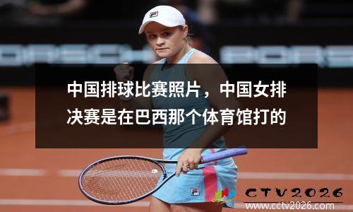 中国排球比赛照片，中国女排决赛是在巴西那个体育馆打的