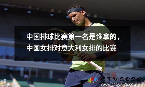 中国排球比赛第一名是谁拿的，中国女排对意大利女排的比赛