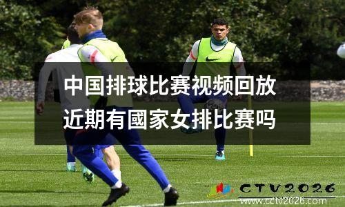 中国排球比赛视频回放 近期有國家女排比赛吗