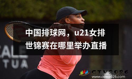 中国排球网，u21女排世锦赛在哪里举办直播