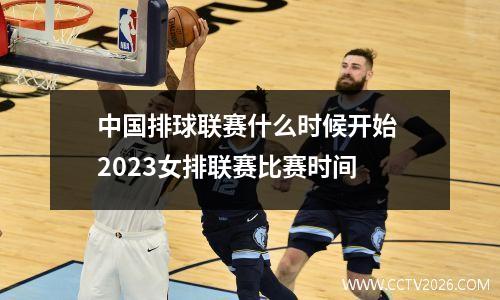 中国排球联赛什么时候开始 2023女排联赛比赛时间