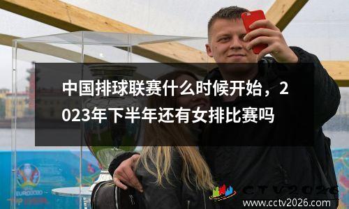 中国排球联赛什么时候开始，2023年下半年还有女排比赛吗