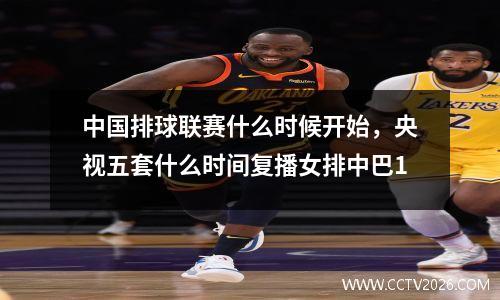 中国排球联赛什么时候开始，央视五套什么时间复播女排中巴1