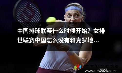 中国排球联赛什么时候开始？女排世联赛中国怎么没有和克罗地亚打