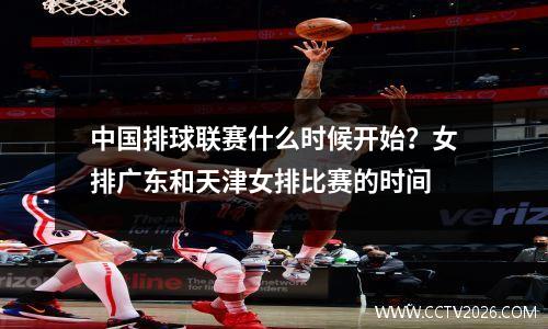 中国排球联赛什么时候开始？女排广东和天津女排比赛的时间