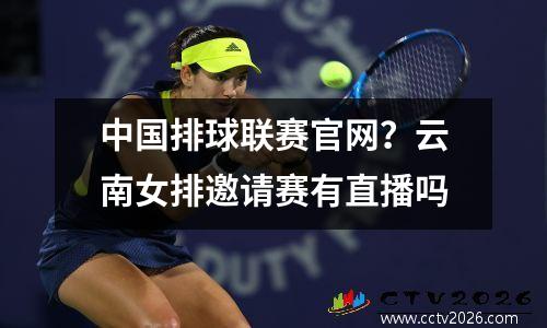 中国排球联赛官网？云南女排邀请赛有直播吗