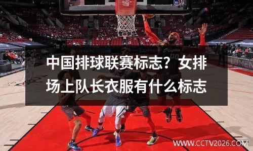 中国排球联赛标志？女排场上队长衣服有什么标志