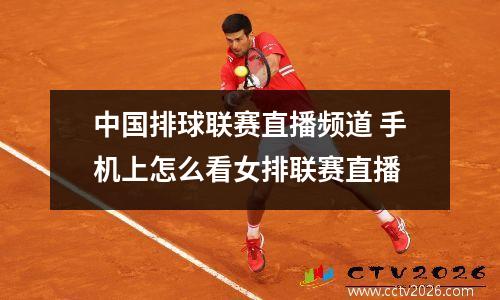 中国排球联赛直播频道 手机上怎么看女排联赛直播