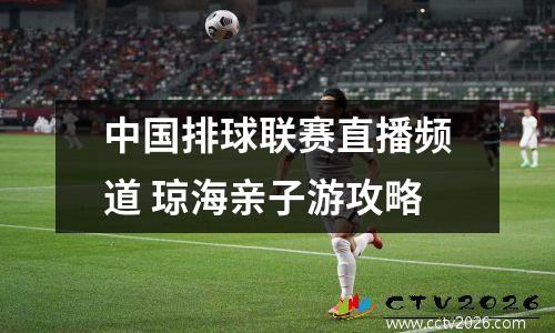 中国排球联赛直播频道 琼海亲子游攻略