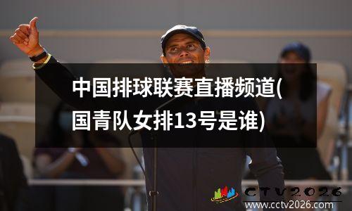 中国排球联赛直播频道(国青队女排13号是谁)