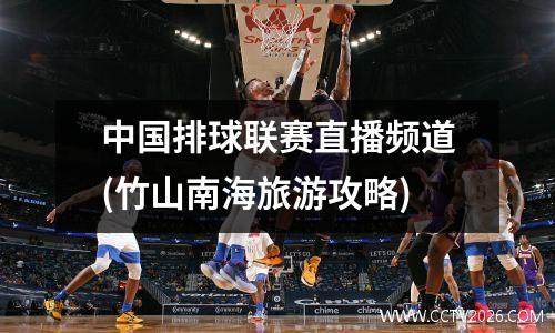 中国排球联赛直播频道(竹山南海旅游攻略)