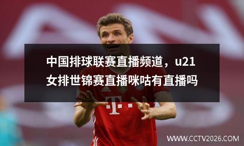 中国排球联赛直播频道，u21女排世锦赛直播咪咕有直播吗