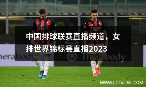 中国排球联赛直播频道，女排世界锦标赛直播2023