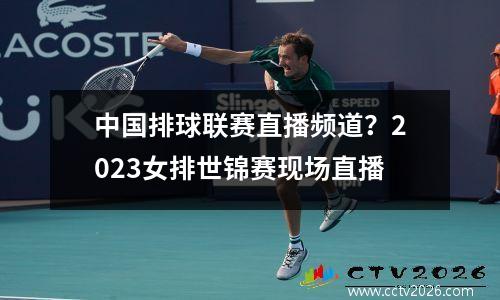 中国排球联赛直播频道？2023女排世锦赛现场直播
