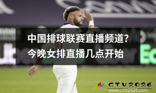 中国排球联赛直播频道？今晚女排直播几点开始