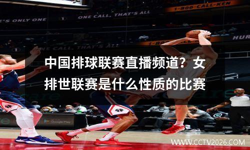 中国排球联赛直播频道？女排世联赛是什么性质的比赛