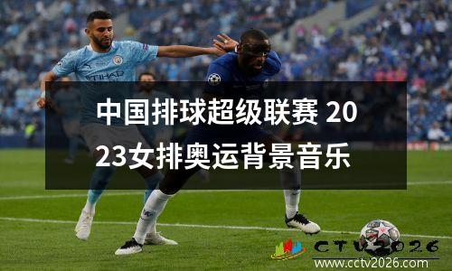 中国排球超级联赛 2023女排奥运背景音乐