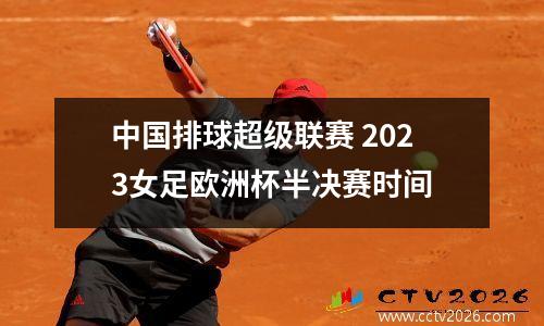 中国排球超级联赛 2023女足欧洲杯半决赛时间