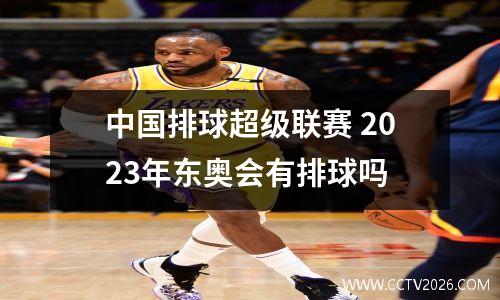 中国排球超级联赛 2023年东奥会有排球吗