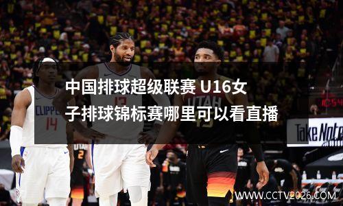 中国排球超级联赛 U16女子排球锦标赛哪里可以看直播