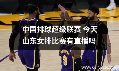 中国排球超级联赛 今天山东女排比赛有直播吗