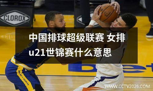 中国排球超级联赛 女排u21世锦赛什么意思