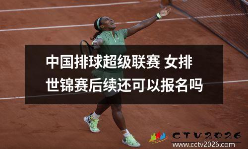 中国排球超级联赛 女排世锦赛后续还可以报名吗