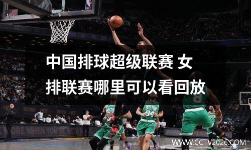 中国排球超级联赛 女排联赛哪里可以看回放