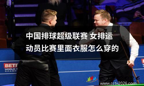 中国排球超级联赛 女排运动员比赛里面衣服怎么穿的