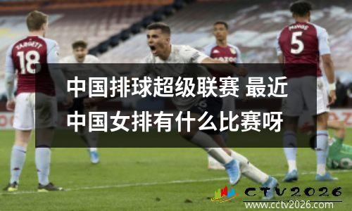 中国排球超级联赛 最近中国女排有什么比赛呀
