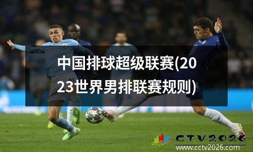 中国排球超级联赛(2023世界男排联赛规则)
