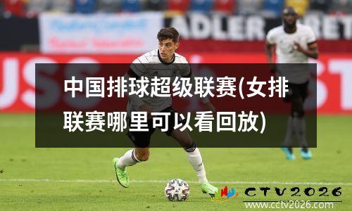 中国排球超级联赛(女排联赛哪里可以看回放)