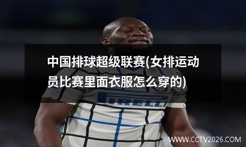 中国排球超级联赛(女排运动员比赛里面衣服怎么穿的)