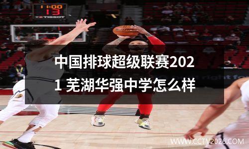 中国排球超级联赛2021 芜湖华强中学怎么样