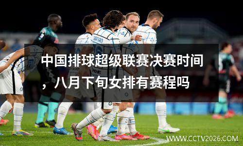 中国排球超级联赛决赛时间，八月下旬女排有赛程吗