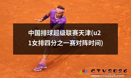 中国排球超级联赛天津(u21女排四分之一赛对阵时间)
