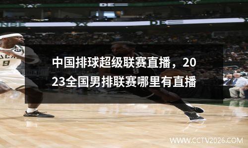 中国排球超级联赛直播，2023全国男排联赛哪里有直播