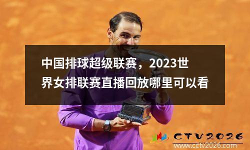 中国排球超级联赛，2023世界女排联赛直播回放哪里可以看
