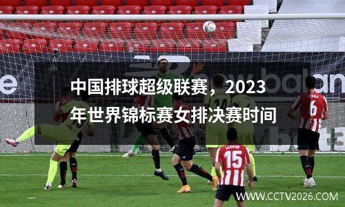中国排球超级联赛，2023年世界锦标赛女排决赛时间