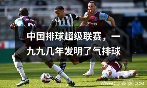 中国排球超级联赛，一九九几年发明了气排球
