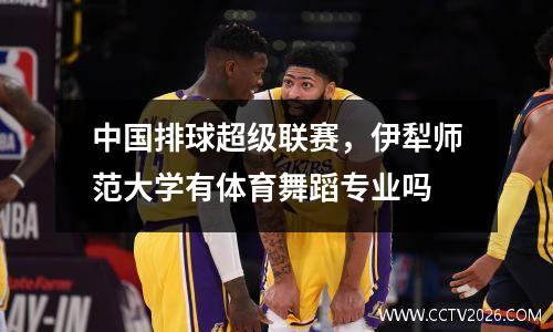 中国排球超级联赛，伊犁师范大学有体育舞蹈专业吗