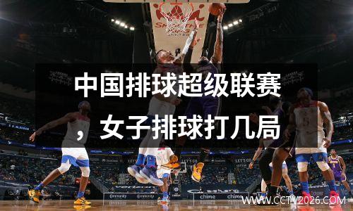 中国排球超级联赛，女子排球打几局