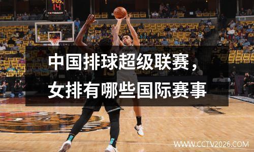 中国排球超级联赛，女排有哪些国际赛事