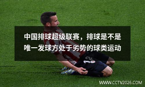 中国排球超级联赛，排球是不是唯一发球方处于劣势的球类运动