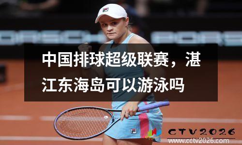 中国排球超级联赛，湛江东海岛可以游泳吗