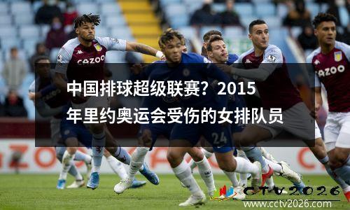 中国排球超级联赛？2015年里约奥运会受伤的女排队员
