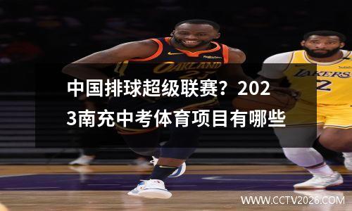 中国排球超级联赛？2023南充中考体育项目有哪些