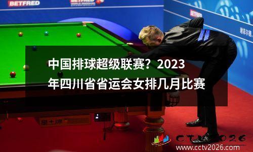 中国排球超级联赛？2023年四川省省运会女排几月比赛