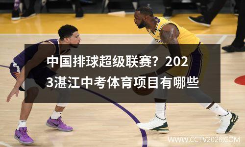 中国排球超级联赛？2023湛江中考体育项目有哪些
